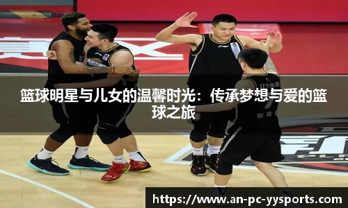 篮球明星与儿女的温馨时光：传承梦想与爱的篮球之旅