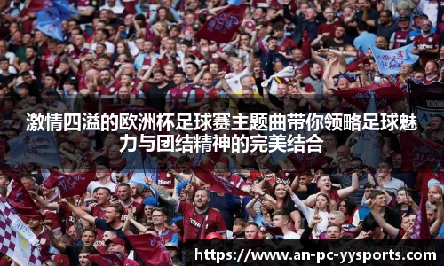 激情四溢的欧洲杯足球赛主题曲带你领略足球魅力与团结精神的完美结合